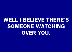 WELL I BELIEVE THERES
SOMEONE WATCHING
OVER YOU.