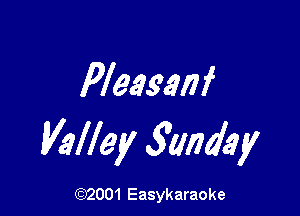 Pleasanf

Valley ganday

(92001 Easykaraoke