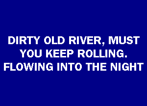 DIRTY OLD RIVER, MUST
YOU KEEP ROLLING.
FLOWING INTO THE NIGHT