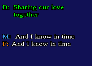 B2 Sharing our love
together

M2 And I know in time
F2 And I know in time