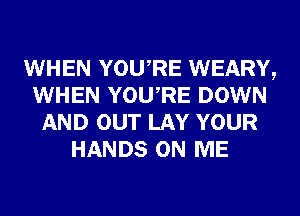 WHEN YOURE WEARY,
WHEN YOURE DOWN
AND OUT LAY YOUR
HANDS ON ME