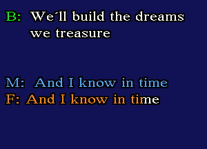 B2 We'll build the dreams
we treasure

M2 And I know in time
F2 And I know in time