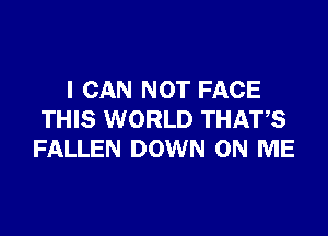 I CAN NOT FACE

THIS WORLD THATS
FALLEN DOWN ON ME