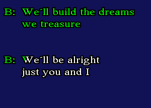 2 We'll build the dreams
we treasure

z XVe'll be alright
just you and I