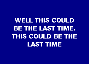 WELL THIS COULD
BE THE LAST TIME.
THIS COULD BE THE

LAST TIME