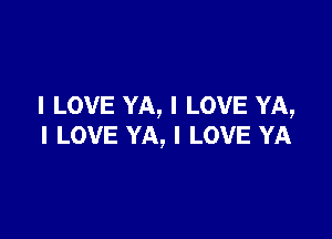 I LOVE YA, I LOVE YA,

I LOVE YA, I LOVE YA