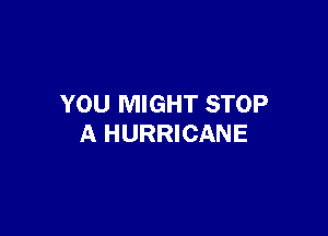 YOU MIGHT STOP

A HURRICANE