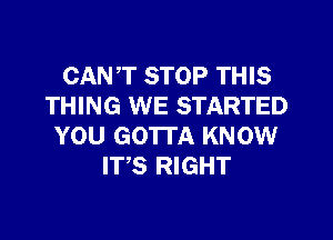 CANT STOP THIS
THING WE STARTED
YOU GOTTA KNOW
ITS RIGHT