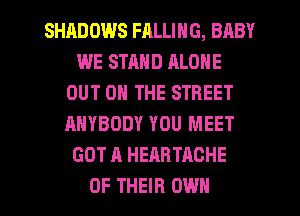 SHADOWS FALLING, BABY
WE STAND ALONE
OUT ON THE STREET
ANYBODY YOU MEET
GOT A HEABTACHE

OF THEIR OWN l