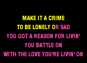 MAKE IT A CRIME
TO BE LONELY 0R SAD
YOU GOT A REASON FOR LIVIH'
YOU BATTLE ON
WITH THE LOVE YOU'RE LIVIH' 0H
