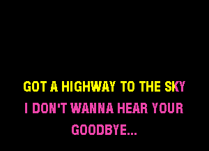 GOT A HIGHWAY TO THE SKY
I DON'T WANNA HEAR YOUR
GOODBYE...