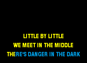 LITTLE BY LITTLE
WE MEET IN THE MIDDLE
THERE'S DANGER IN THE DARK