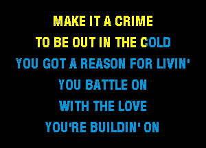 MAKE IT A CRIME
TO BE OUT IN THE COLD
YOU GOT A REASON FOR LIVIH'
YOU BATTLE ON
WITH THE LOVE
YOU'RE BUILDIH' 0H