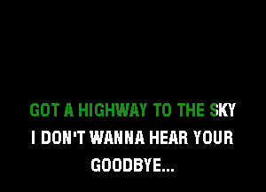 GOT A HIGHWAY TO THE SKY
I DON'T WANNA HEAR YOUR
GOODBYE...