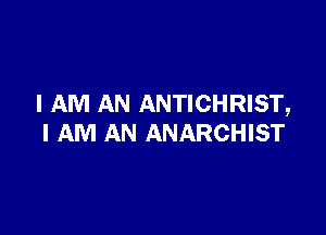 I AM AN ANTICHRIST,

I AM AN ANARCHIST