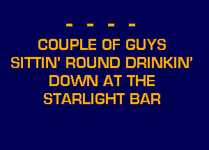 COUPLE 0F GUYS
SITI'IN' ROUND DRINKIM
DOWN AT THE
STARLIGHT BAR