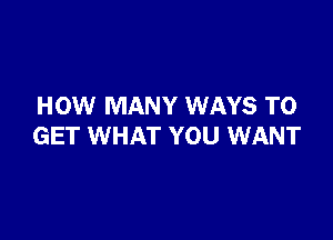 HOW MANY WAYS TO

GET WHAT YOU WANT