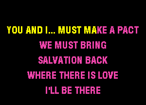 YOU AND I... MUST MAKE A PACT
WE MUST BRING
SALVATION BACK

WHERE THERE IS LOVE
I'LL BE THERE
