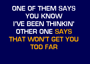 ONE OF THEM SAYS
YOU KNOW
I'VE BEEN THINKIN'
OTHER ONE SAYS
THAT WONT GET YOU
TOO FAR