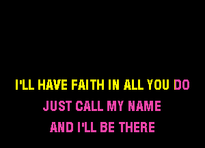 I'LL HAVE FAITH IN ALL YOU DO
JUST CALL MY NAME
AND I'LL BE THERE