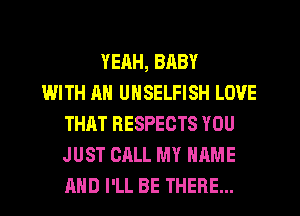 YEAH, BABY
WITH AN UNSELFISH LOVE
THAT RESPECTS YOU
JUST CALL MY NAME
AND I'LL BE THERE...