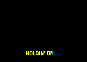 HOLDIN' 0N .....