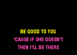 BE GOOD TO YOU
'CAUSE IF SHE DOESN'T
THEN I'LL BE THERE