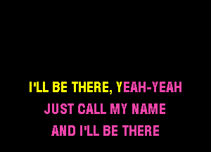 I'LL BE THERE, YEAH-YEAH
JUST CALL MY NAME
AND I'LL BE THERE