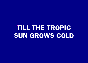 TILL THE TROPIC

SUN GROWS COLD
