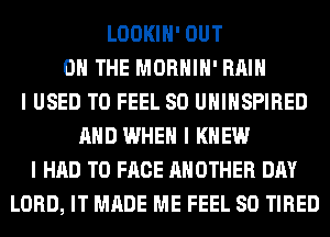 LOOKIII' OUT
ON THE MORHIII' Hill
I USED TO FEEL SO UIIIIISPIRED
MID WHEN I KNEW
I HAD TO FACE ANOTHER DAY
LORD, IT MADE ME FEEL SO TIRED