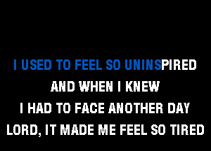 I USED TO FEEL SO UIIIIISPIRED
MID WHEN I KNEW
I HAD TO FACE ANOTHER DAY
LORD, IT MADE ME FEEL SO TIRED