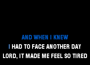 AND WHEN I KNEW
I HAD TO FACE ANOTHER DAY
LORD, IT MADE ME FEEL SO TIRED