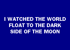 I WATCHED THE WORLD
FLOAT TO THE DARK
SIDE OF THE MOON