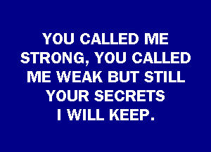 YOU CALLED ME
STRONG, YOU CALLED
ME WEAK BUT STILL
YOUR SECRETS
I WILL KEEP.