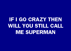 IF I GO CRAZY THEN

WILL YOU STILL CALL
ME SUPERMAN