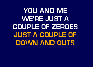 YOU AND ME
WE'RE JUST A
COUPLE 0F ZERDES
JUST A COUPLE 0F
DOWN AND OUTS