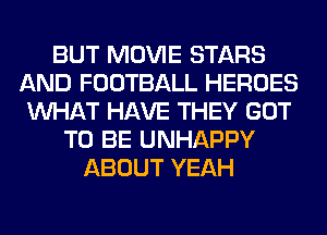 BUT MOVIE STARS
AND FOOTBALL HEROES
WHAT HAVE THEY GOT
TO BE UNHAPPY
ABOUT YEAH