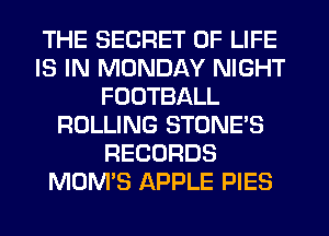 THE SECRET OF LIFE
IS IN MONDAY NIGHT
FOOTBALL
ROLLING STONES
RECORDS
MOM'S APPLE PIES