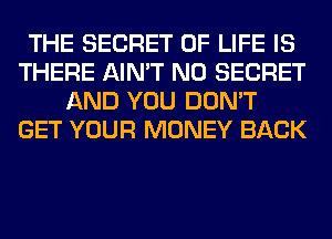 THE SECRET OF LIFE IS
THERE AIN'T N0 SECRET
AND YOU DON'T
GET YOUR MONEY BACK