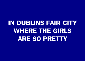 IN DUBLINS FAIR CITY
WHERE THE GIRLS
ARE SO PRE'ITY