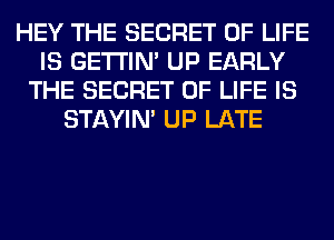 HEY THE SECRET OF LIFE
IS GETI'IM UP EARLY
THE SECRET OF LIFE IS
STAYIN' UP LATE