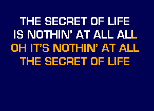 THE SECRET OF LIFE
IS NOTHIN' AT ALL ALL
0H ITS NOTHIN' AT ALL

THE SECRET OF LIFE