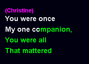 You were once
My one companion,

You were all
That mattered