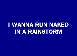 I WANNA RUN NAKED

IN A RAINSTORM