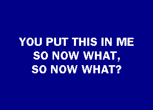 YOU PUT THIS IN ME

SO NOW WHAT,
50 NOW WHAT?