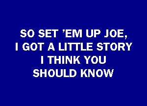 SO SET EM UP JOE,
I GOT A LITTLE STORY
I THINK YOU
SHOULD KNOW