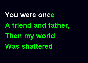 You were once
A friend and father,

Then my world
Was shattered