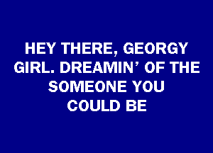 HEY THERE, GEORGY
GIRL. DREAMIN, OF THE
SOMEONE YOU
COULD BE