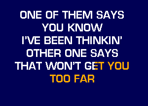 ONE OF THEM SAYS
YOU KNOW
I'VE BEEN THINKIN'
OTHER ONE SAYS
THAT WON'T GET YOU
TOO FAR