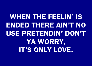 WHEN THE FEELIN, IS
ENDED THERE AINT N0
USE PRETENDIW DONT

YA WORRY,
ITS ONLY LOVE.